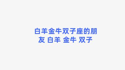 白羊金牛双子座的朋友 白羊 金牛 双子